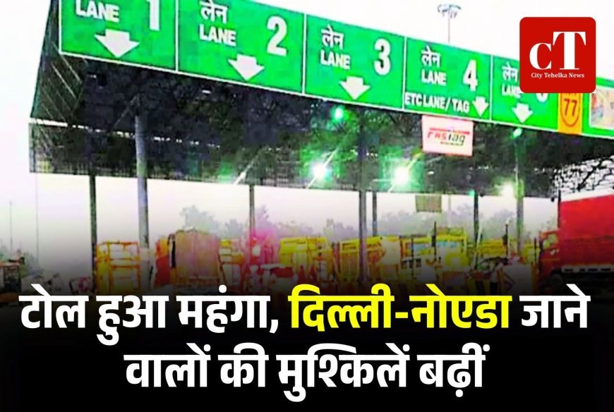 टोल महंगा, दिल्ली-नोएडा जाने वालों की मुश्किलें बढ़ीं
