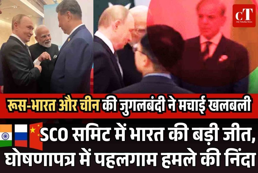 SCO समिट में भारत की बड़ी जीत, घोषणापत्र में पहलगाम हमले की निंदा,  रूस-भारत और चीन की जुगलबंदी ने मचाई खलबली