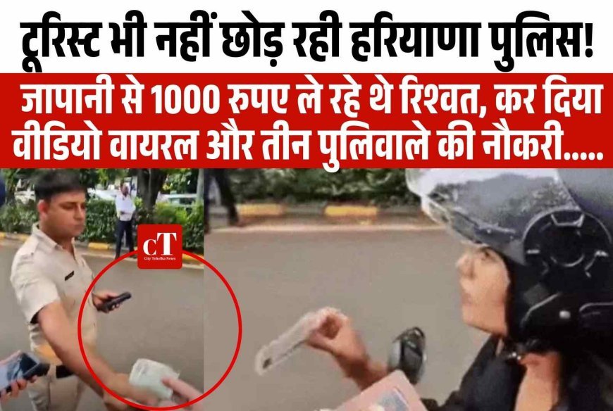 टूरिस्‍ट भी नहीं छोड़ रही हरियाणा पुलिस, जापानी से 1000 रुपए ले रहे थे रिश्‍वत, कर दिया वीडियो वायरल और तीन पुलिवाले की नौकरी..... 