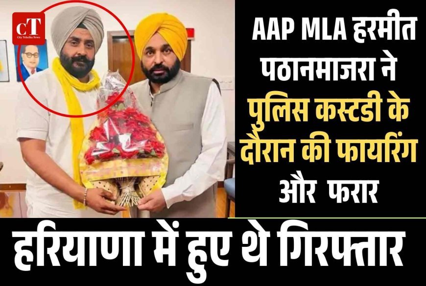 हरियाणा में गिरफ्तार  AAP MLA हरमीत पठानमाजरा पुलिस कस्टडी के दौरान फायरिंग कर फरार