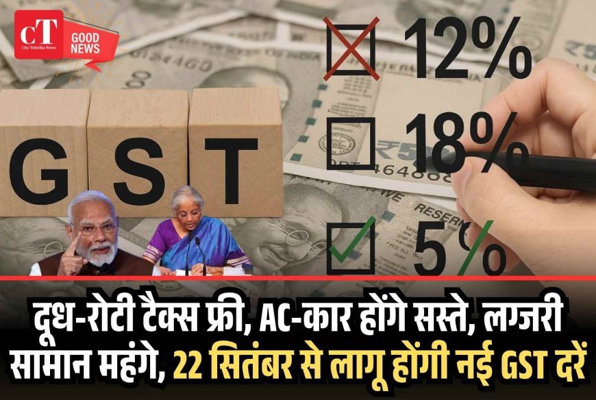 दूध-रोटी टैक्स फ्री, AC-कार होंगे सस्ते, लग्जरी सामान महंगे, 22 सितंबर से लागू होंगी नई GST दरें