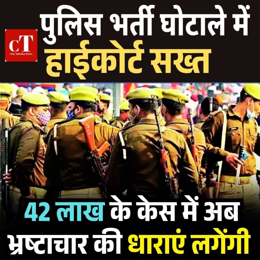 पुलिस भर्ती घोटाले में हाईकोर्ट सख्त, 42 लाख के केस में अब भ्रष्टाचार की धाराएं लगेंगी