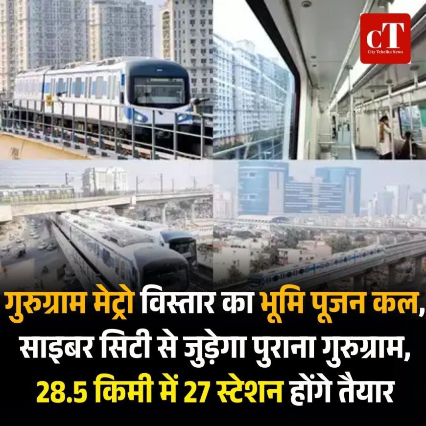 गुरुग्राम मेट्रो विस्तार का भूमि पूजन कल, साइबर सिटी से जुड़ेगा पुराना गुरुग्राम,  28.5 किमी में 27 स्टेशन होंगे तैयार