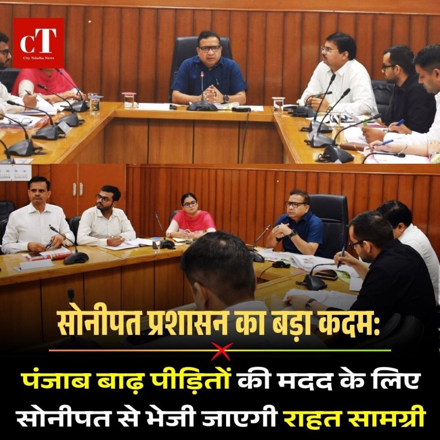 सोनीपत प्रशासन का बड़ा कदम: पंजाब बाढ़ पीड़ितों की मदद के लिए सोनीपत से भेजी जाएगी राहत सामग्री