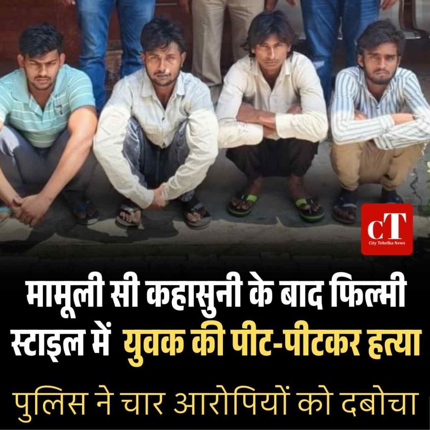 मामूली सी कहासुनी के बाद फ‍िल्‍मी स्‍टाइल में  युवक की पीट-पीटकर हत्या, पुलिस ने चार आरोपियों को दबोचा