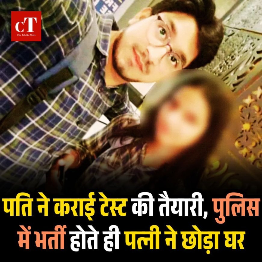 पति ने कराई टेस्ट की तैयारी, पुलिस में भर्ती होते ही पत्नी ने छोड़ा घर