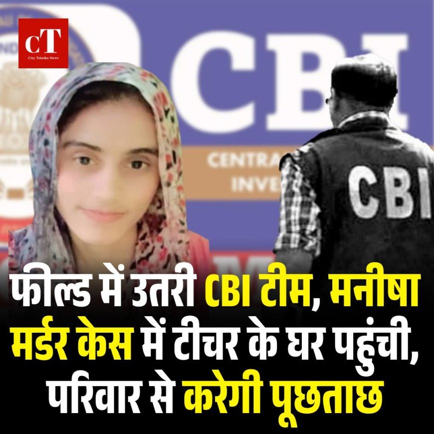 फील्ड में उतरी CBI टीम, मनीषा मर्डर केस में टीचर के घर पहुंची, परिवार से करेगी पूछताछ