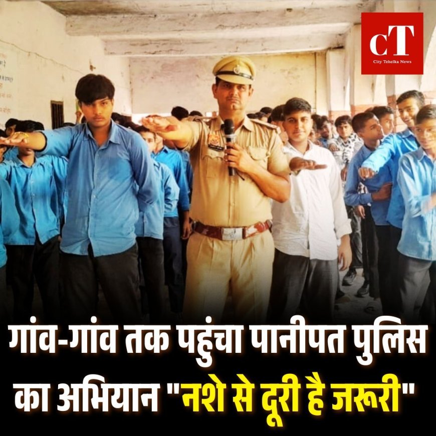 गांव-गांव तक पहुंचा पानीपत पुलिस का अभियान "नशे से दूरी है जरूरी"