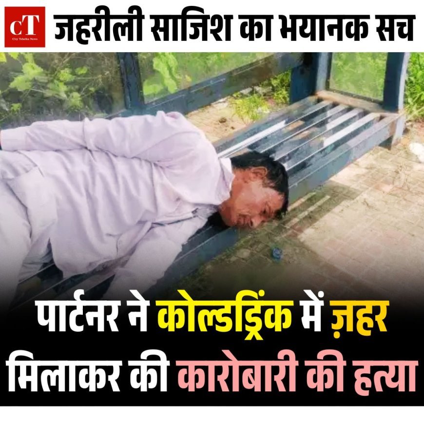 जहरीली साजिश का भयानक सच: पार्टनर ने कोल्डड्रिंक में ज़हर मिलाकर की कारोबारी की हत्या