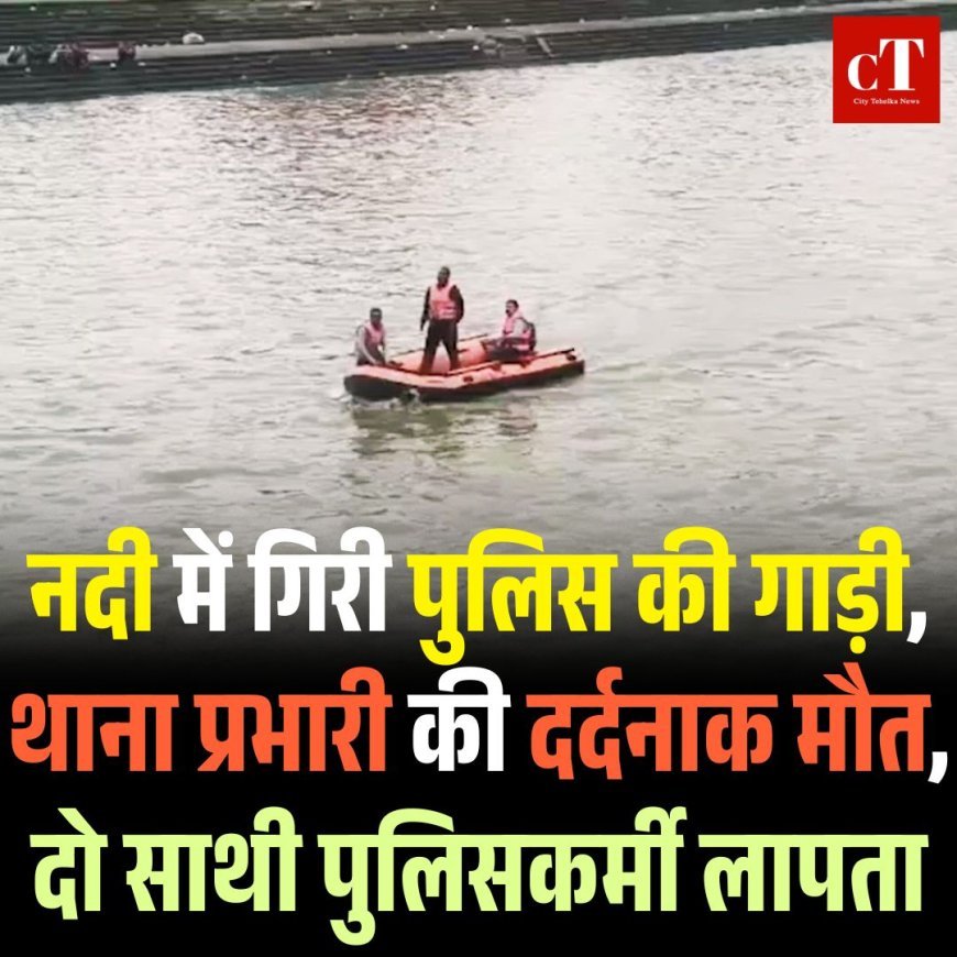 नदी में गिरी पुलिस की गाड़ी, थाना प्रभारी की दर्दनाक मौत, दो साथी पुलिसकर्मी लापता