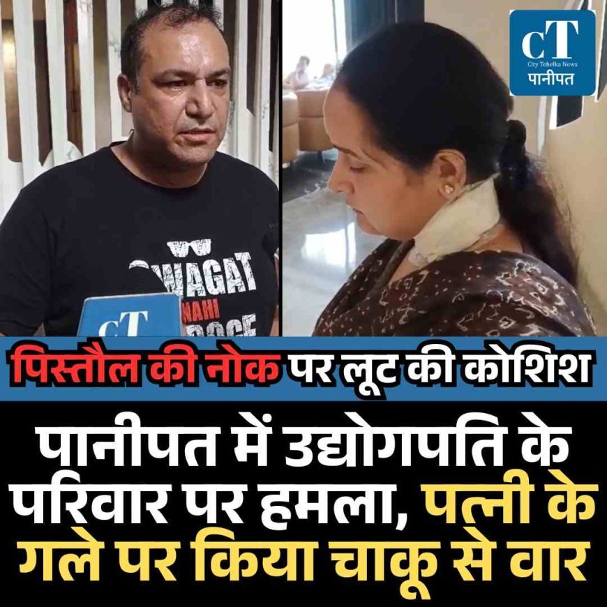 पानीपत में उद्योगपति के परिवार पर हमला, दंपत्ति पर चाकू से वार, पिस्‍तौल की नोक पर लूट की कोशिश