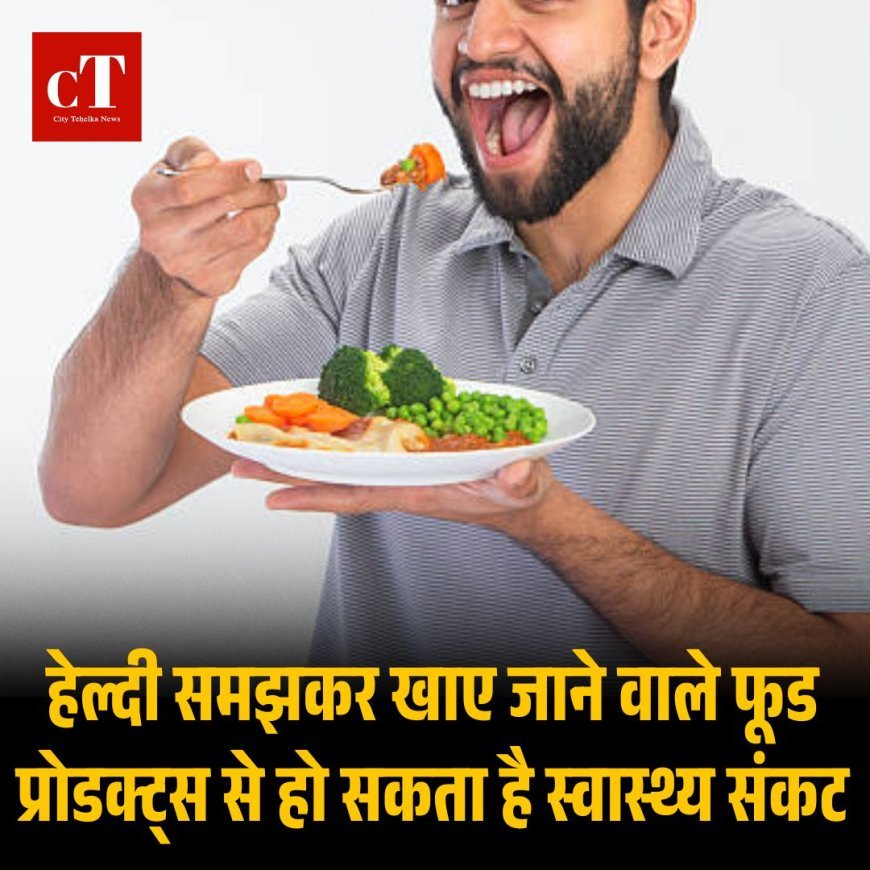 हेल्दी समझकर खाए जाने वाले फूड प्रोडक्ट्स से हो सकता है स्वास्थ्य संकट