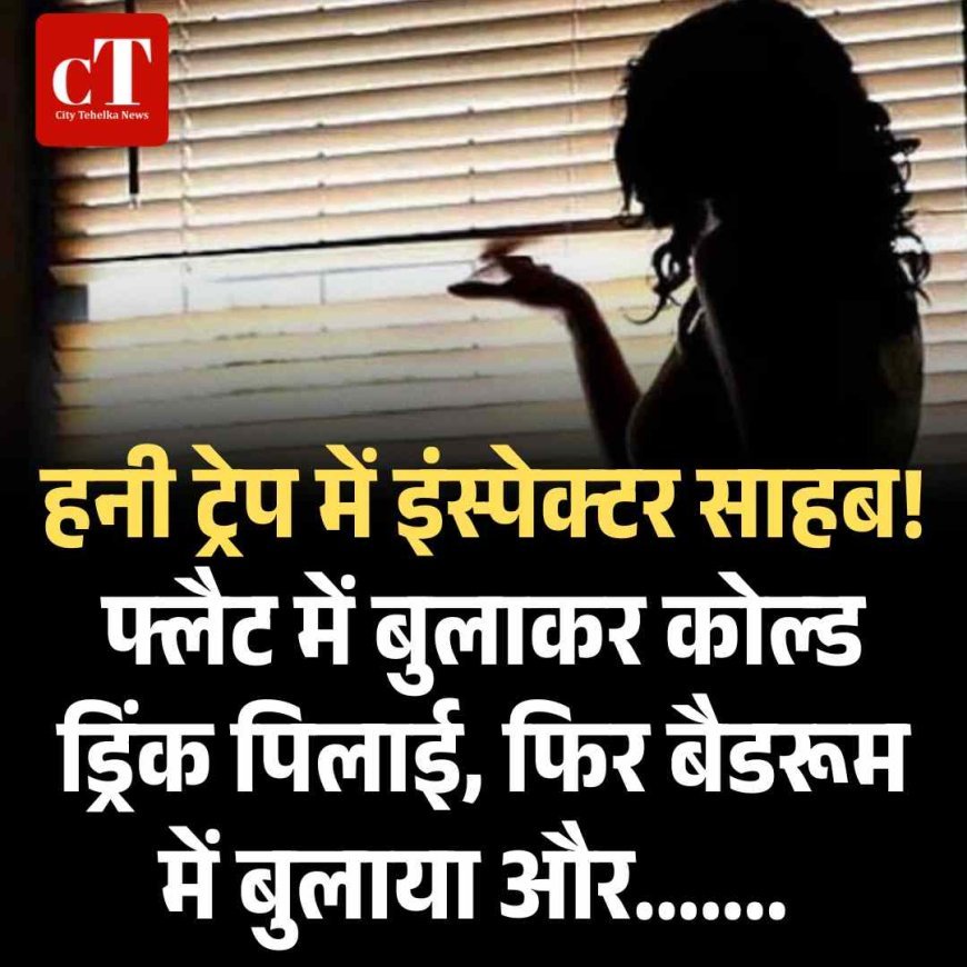 हनी ट्रेप में इंस्‍पेक्‍टर साहब! फ्लैट में बुलाकर कोल्‍ड ड्रि‍ंक पिलाई, फ‍िर बैडरूम में बुलाया और.......