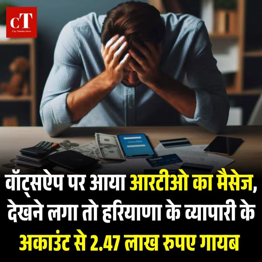 वॉट्सऐप पर आया आरटीओ का मैसेज, देखने लगा तो हरियाणा के व्यापारी के अकाउंट से 2.47 लाख रुपए गायब