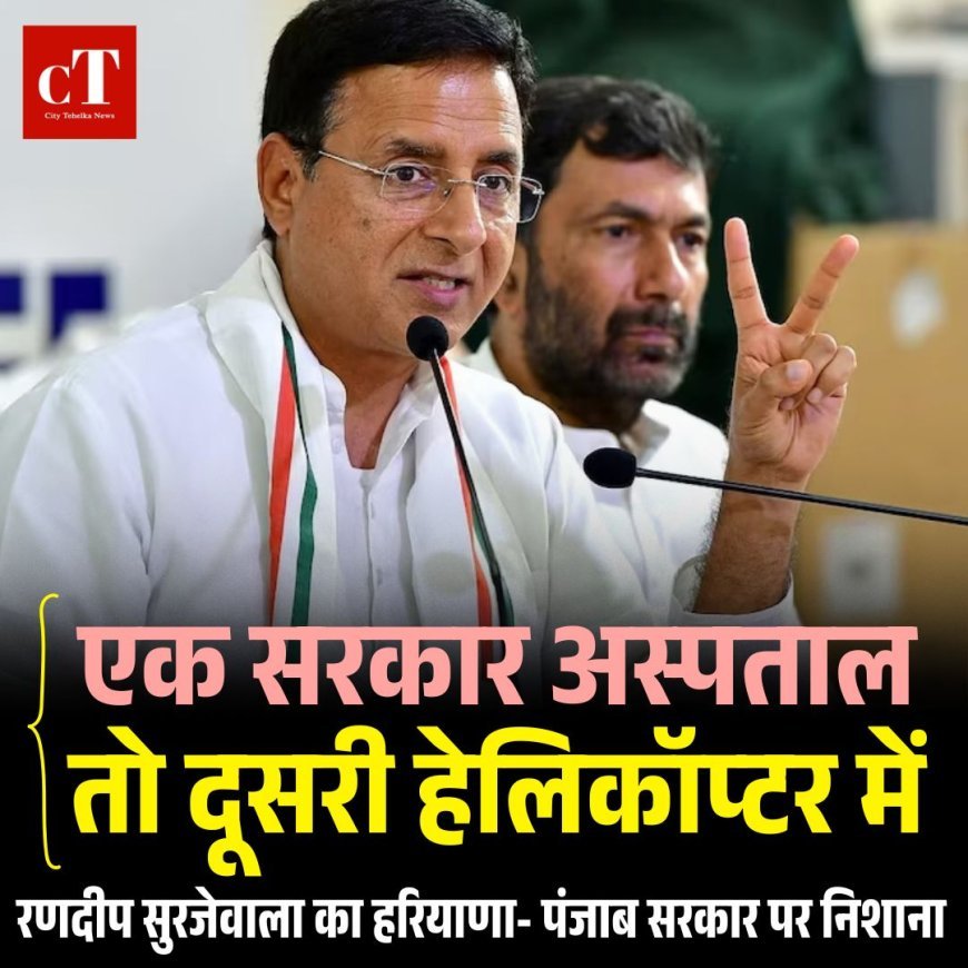 रणदीप सुरजेवाला का हरियाणा- पंजाब सरकार पर निशाना: बोले एक सरकार अस्पताल तो दूसरी हेलिकॉप्टर में
