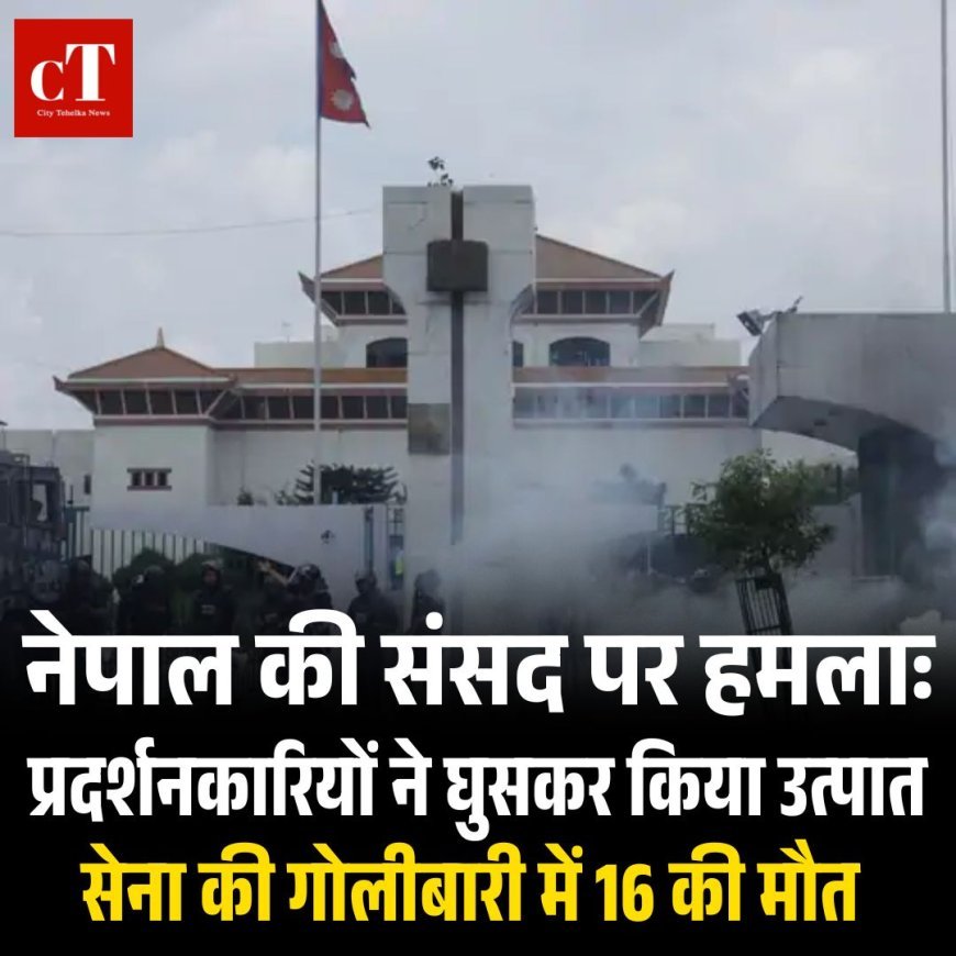 नेपाल की संसद पर हमलाः  प्रदर्शनकारियों ने घुसकर किया उत्पात सेना की गोलीबारी में 16 की मौत
