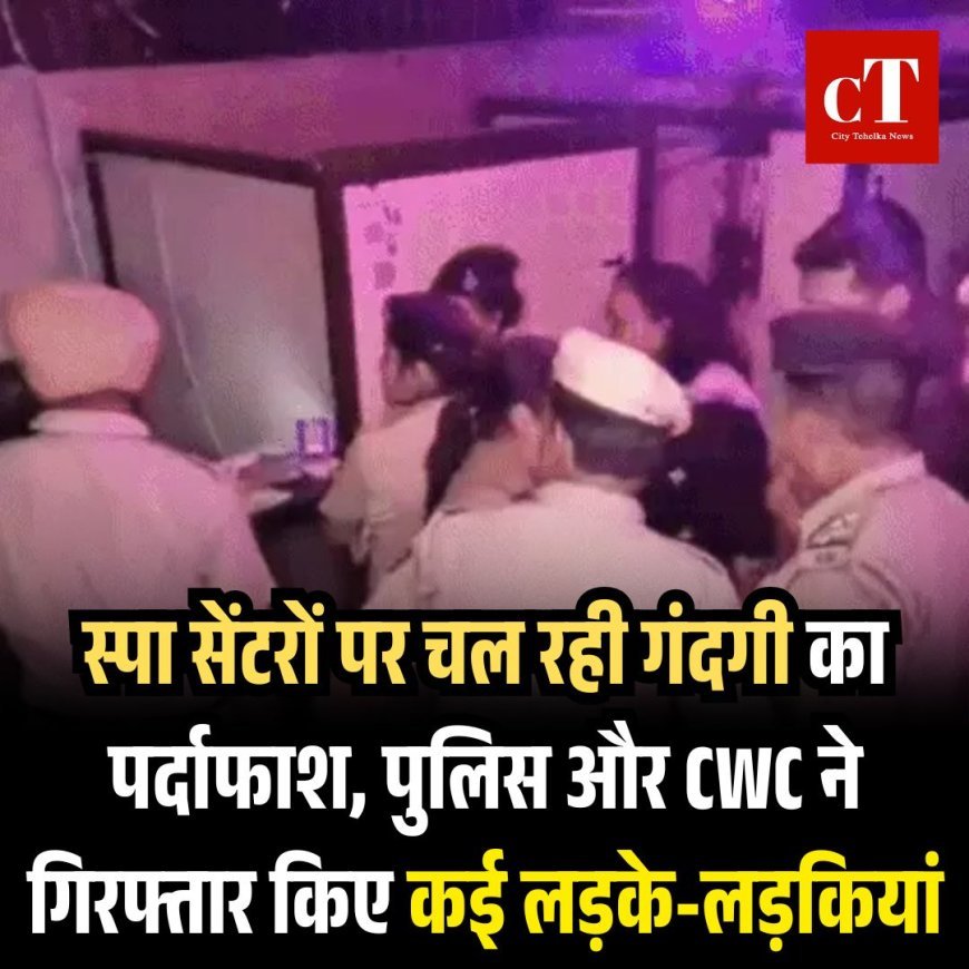 स्पा सेंटरों पर चल रही गंदगी का पर्दाफाश, पुलिस और CWC ने गिरफ्तार किये कई लड़के-लड़कियां