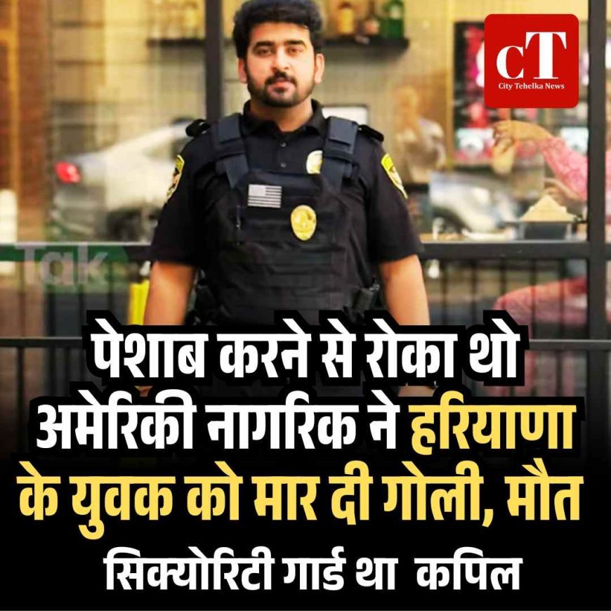 पेशाब करने से रोका थो अमेरिकी नागरिक ने हरियाणा के युवक को मार दी गोली, मौत, सिक्‍योरिटी गार्ड था  कपिल