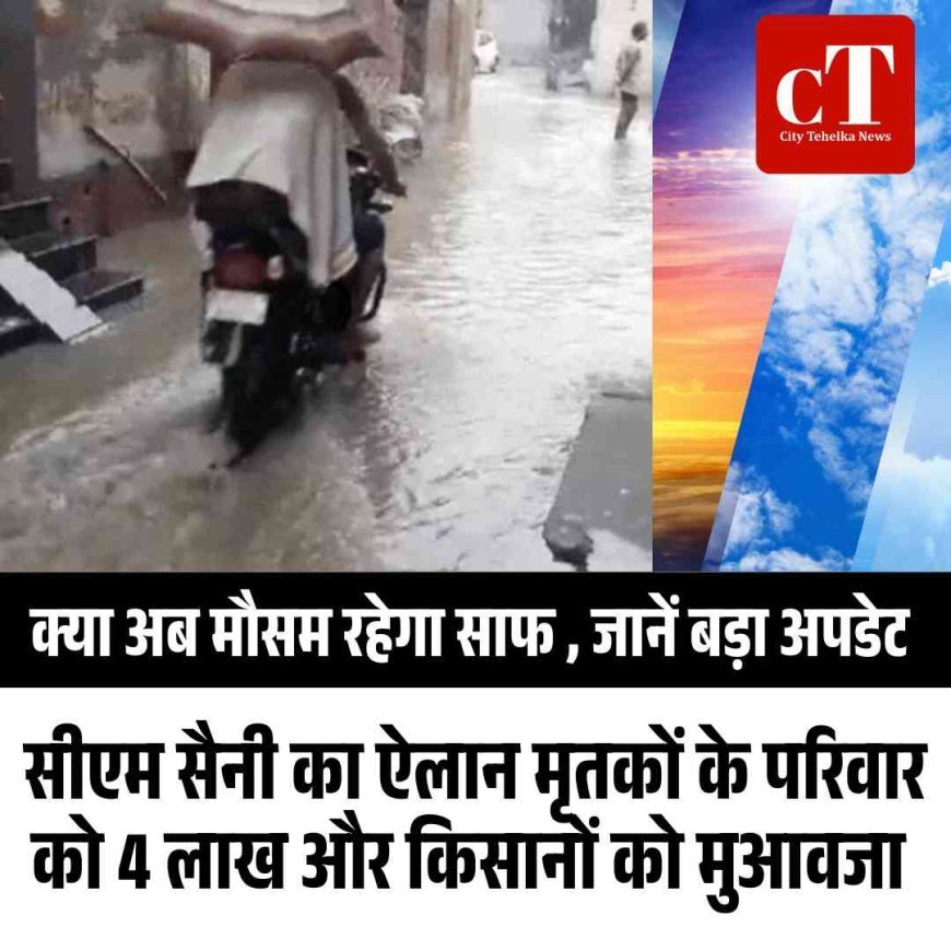 क्‍या अब मौसम रहेगा साफ , जानें बड़ा अपडेट,  सीएम सैनी का ऐलान मृतकों के परिवार को 4 लाख और किसानों को मुआवजा