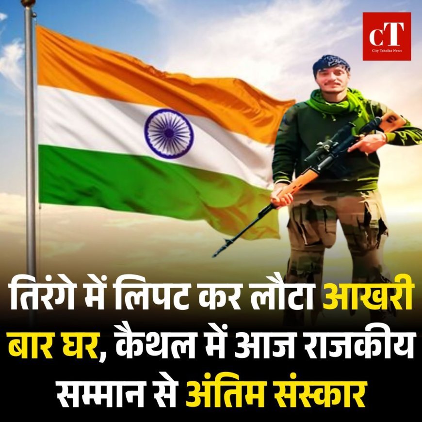 तिरंगे में लिपट कर लौटा आखरी बार घर, कैथल में राजकीय सम्मान से अंतिम संस्कार