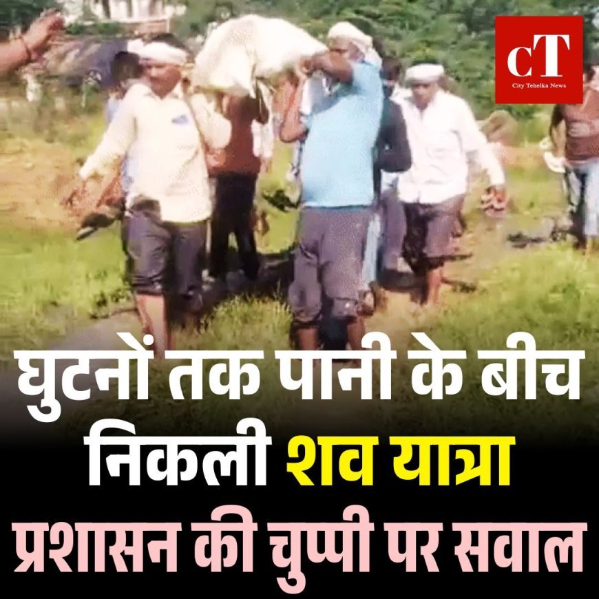 घुटनों तक पानी के बीच निकली शव यात्रा, प्रशासन की चुप्पी पर सवाल