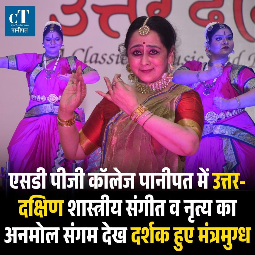 एसडी पीजी कॉलेज पानीपत में उत्तर-दक्षिण शास्त्रीय संगीत व नृत्य का अनमोल संगम देख दर्शक हुए मंत्रमुग्ध