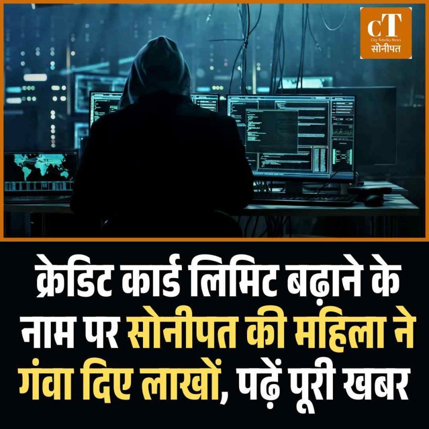 क्रेडिट कार्ड लिमिट बढ़ाने के नाम पर साेनीपत की महिला ने गंवा दिए लाखों, पढ़ें पूरी खबर