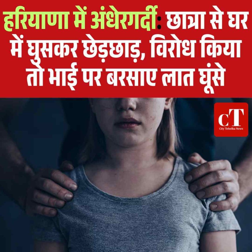 हरियाणा में अंधेरगर्दी: छात्रा से घर में घुसकर छेड़छाड़, विरोध किया तो भाई पर बरसाए लात घूंसे