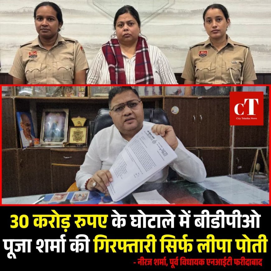 30 करोड़ रुपए के घोटाले में बीडीपीओ पूजा शर्मा की गिरफ्तारी सिर्फ लीपा पोती- नीरज शर्मा, पूर्व विधायक एनआईटी फरीदाबाद