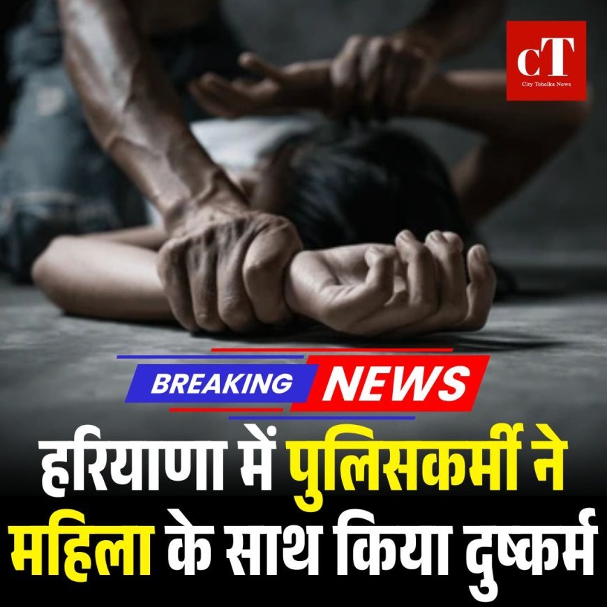 हरियाणा में पुलिसकर्मी ने महिला के साथ किया दुष्कर्म
