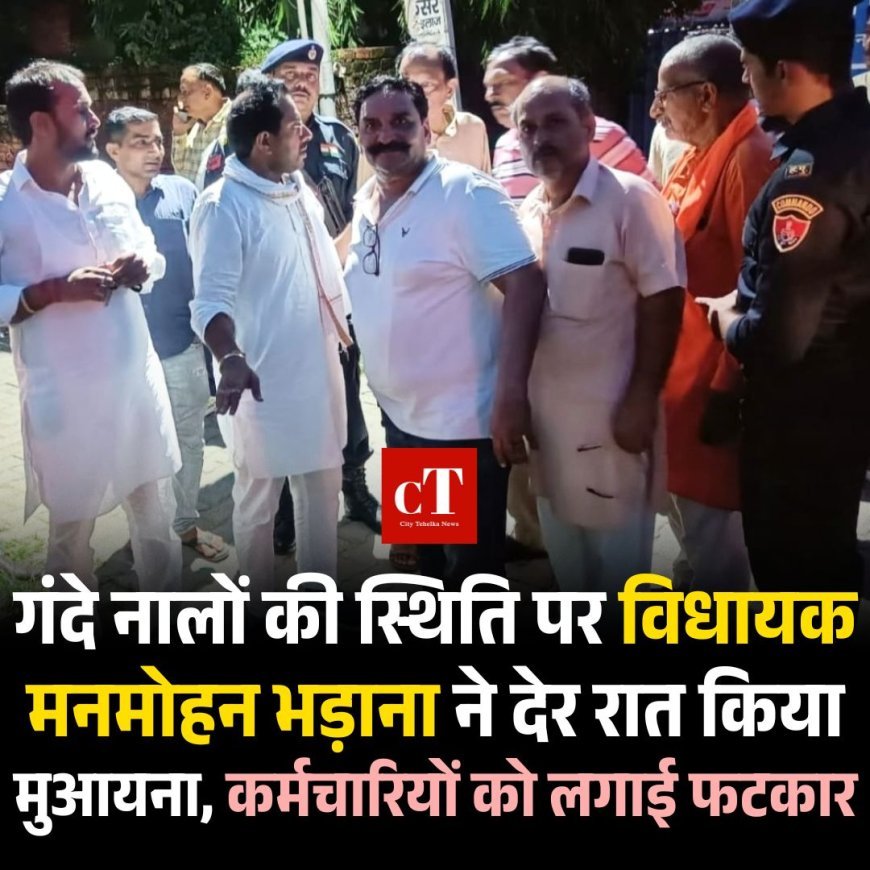 गंदे नालों की स्थिति पर विधायक मनमोहन भड़ाना ने देर रात किया  मुआयना, कर्मचारियों को लगाई फटकार