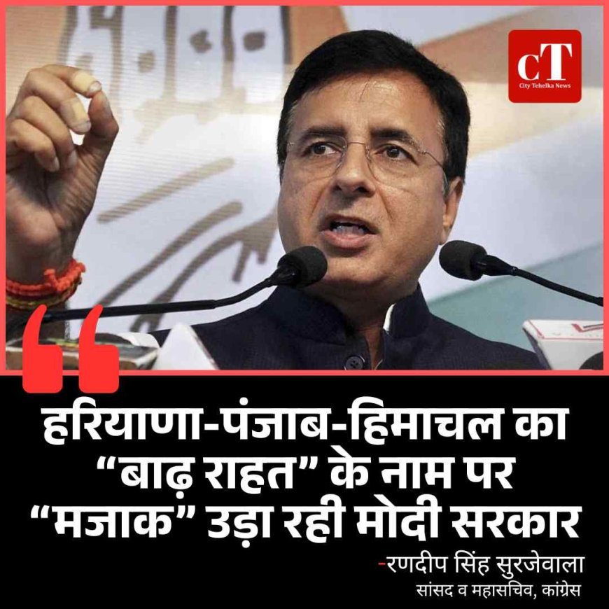 सुरजेवाला का हमला – मोदी सरकार ने बाढ़ राहत को मजाक बना दिया