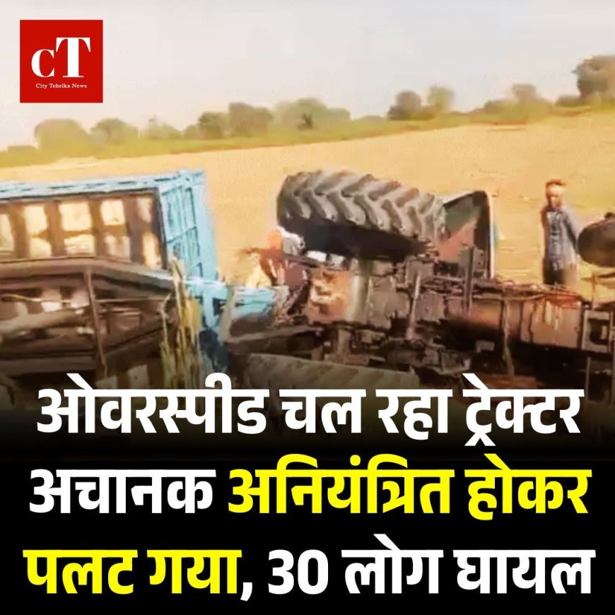 ओवरस्पीड चल रहा ट्रेक्टर अचानक अनियंत्रित होकर पलट गया, 30 लोग घायल