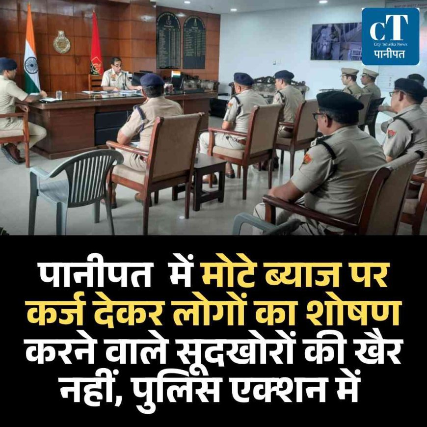 पानीपत  में मोटे ब्याज पर कर्ज देकर लोगों का शोषण करने वाले सूदखोरों की खैर नहीं, पुलिस एक्‍शन में