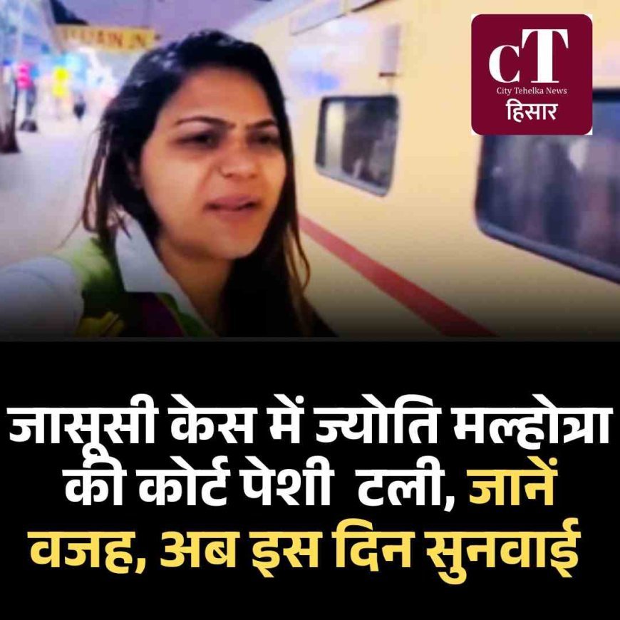 जासूसी केस में ज्योति मल्होत्रा की कोर्ट पेशी टली, जाने वजह, अब इसदिन होगी केस की सुनवाई