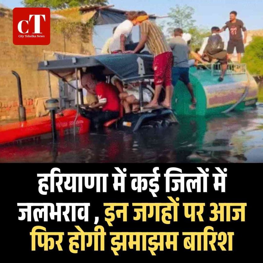 हरियाणा में कई जिलों में जलभराव , इन जगहों पर आज फिर होगी झमाझम बारिश