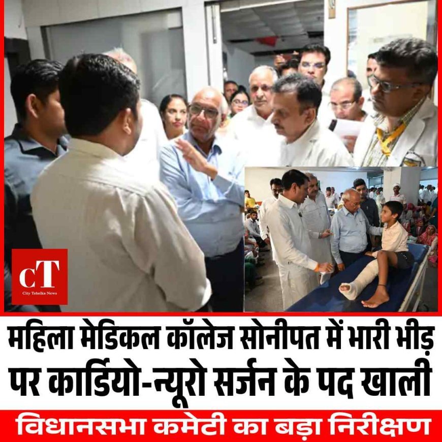 सोनीपत महिला मेडिकल कॉलेज में विधानसभा कमेटी का बड़ा निरीक्षण: रोजाना 2300 मरीजों की OPD, कई पद खाली