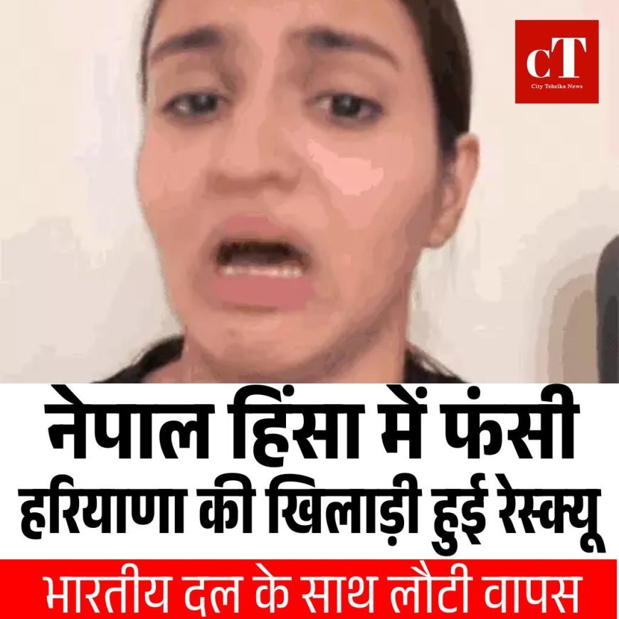 नेपाल हिंसा में फंसी हरियाणा की खिलाड़ी हुई रेस्क्यू, भारतीय दल के साथ लौटी वापस