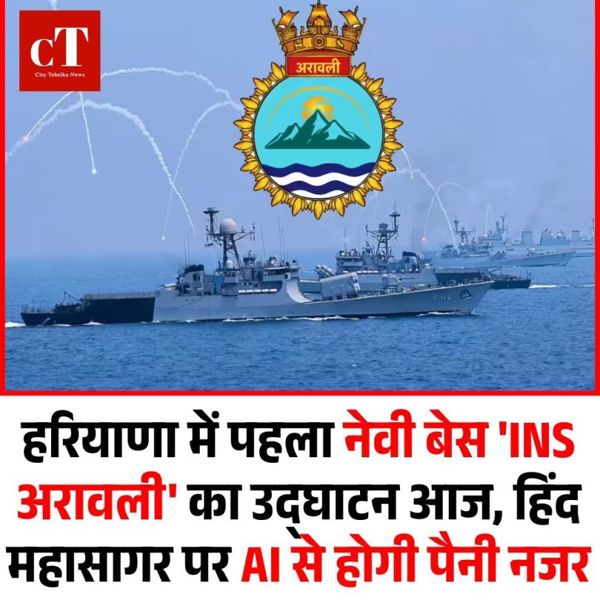 हरियाणा में पहला नेवी बेस 'INS अरावली' का उद्घाटन आज, हिंद महासागर पर AI से होगी पैनी नजर