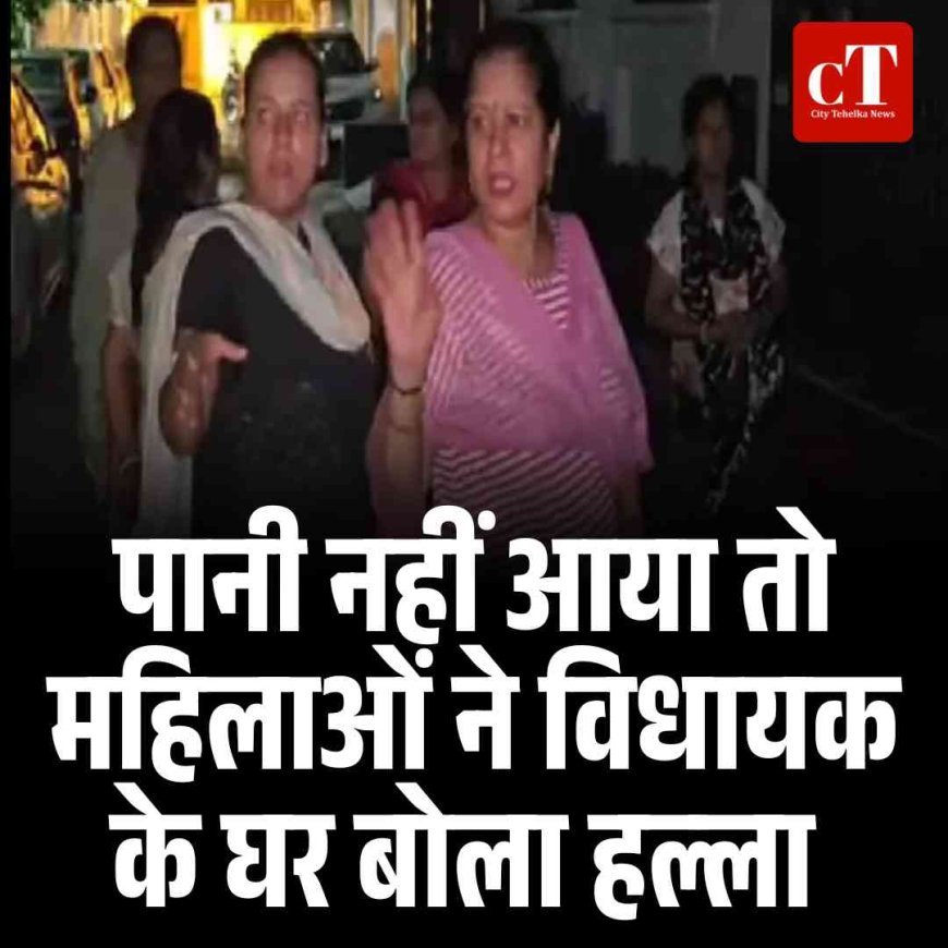 पानी नहीं आया तो महिलाओं ने विधायक के घर बोला हल्‍ला