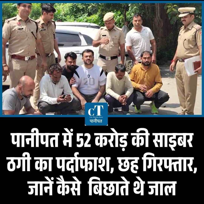 पानीपत में 52 करोड़ की साइबर ठगी का पर्दाफाश, छह गिरफ्तार,  जानें कैसे  बिछाते थे जाल
