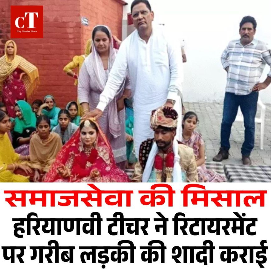 हरियाणवी टीचर ने रिटायरमेंट पर गरीब छात्रा की शादी कराई, स्कूल से सीधे दुल्हन के घर पहुंचे