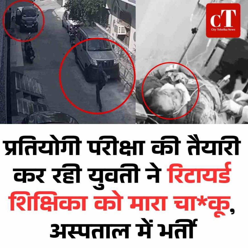 प्रतियोगी परीक्षा की तैयारी कर रही युवती ने रिटायर्ड महिला टीचर को मारा चाकू, अस्‍पताल में भर्ती