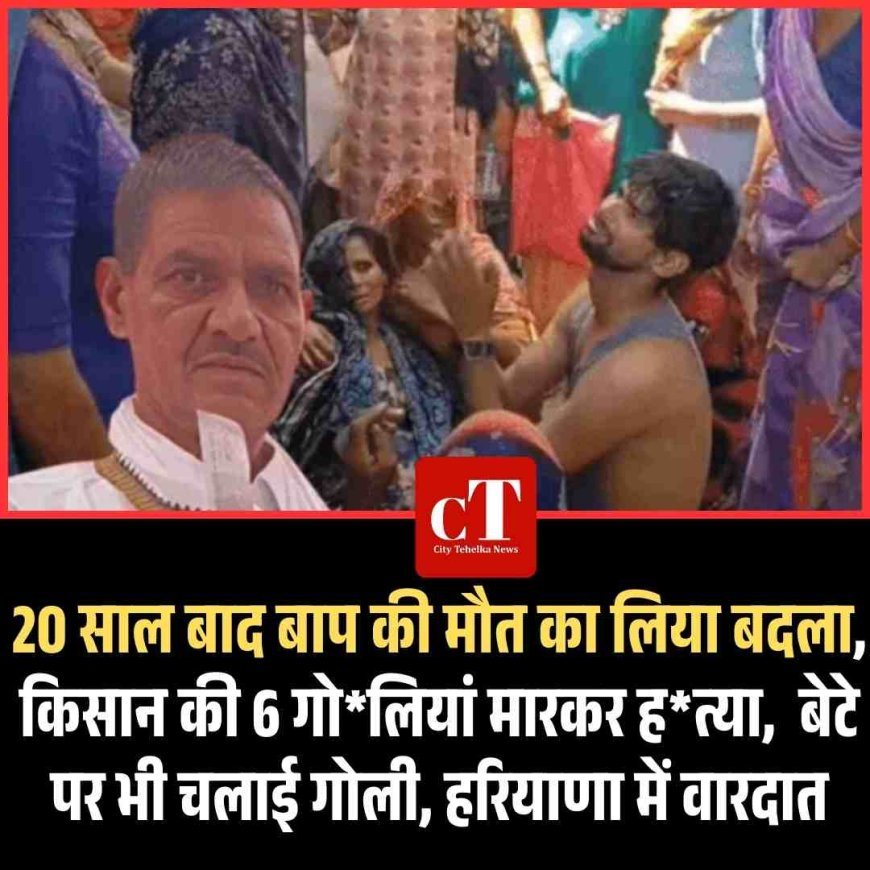 20 साल बाद बाप की मौत का लिया बदला,   किसान की 6 गोलियां मारकर हत्या,  बेटे पर भी चलाई गोली, हरियाणा में वारदात