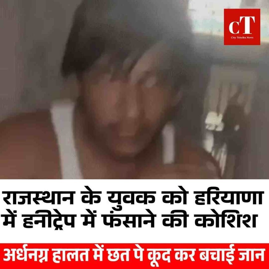राजस्‍थान  के युवक को  हरियाणा में हनी ट्रैप में फ़साने की कोशिश, अर्धनग्न हालत में छत पे कूद कर बचाई जान