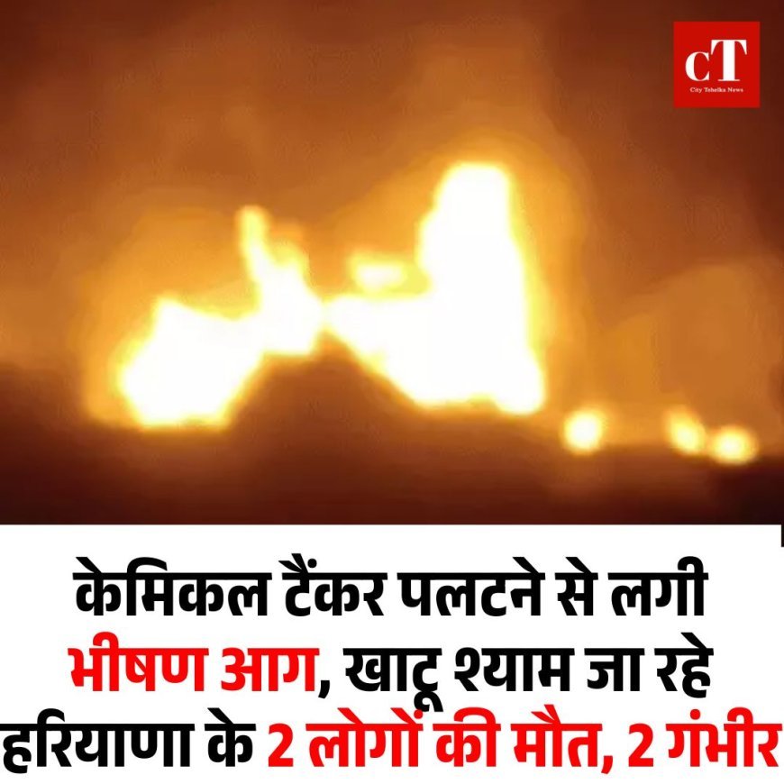 केमिकल टैंकर पलटने से लगी भीषण आग, खाटू श्याम जा रहे हरियाणा के 2 लोगों की मौत, 2 गंभीर