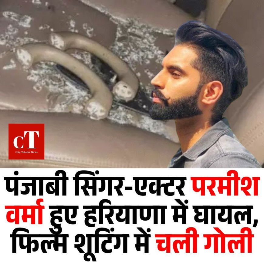 पंजाबी सिंगर-एक्टर परमीश वर्मा हुए हरियाणा में घायल, फिल्म शूटिंग में चली गोली