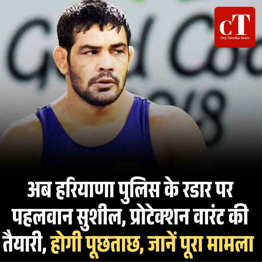 अब हरियाणा पुलिस के रडार पर पहलवान सुशील, प्रोटेक्‍शन वारंट की तैयारी, होगी पूछताछ, जानें पूरा मामला