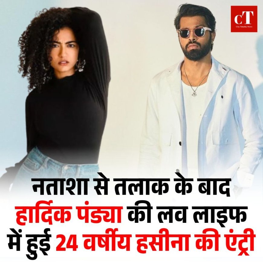 नताशा से तलाक के बाद हार्दिक पंड्या की लव लाइफ में हुई 24 वर्षीय हसीना की एंट्री