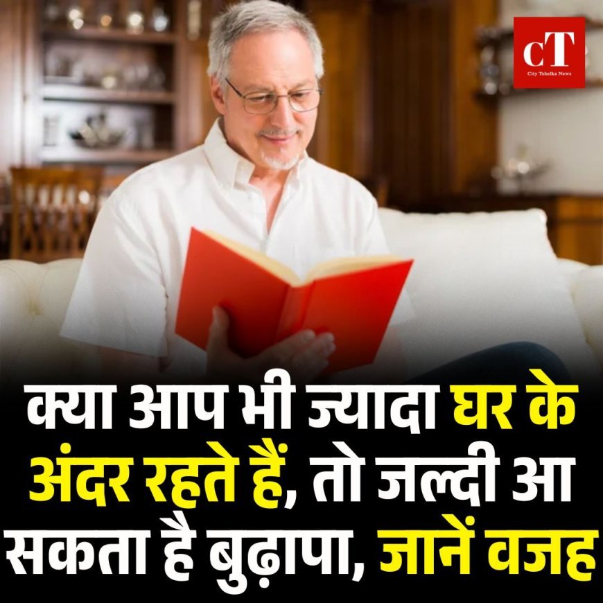 क्या आप भी ज्यादा घर के अंदर रहते हैं, तो जल्दी आ सकता है बुढ़ापा, जानें वजह